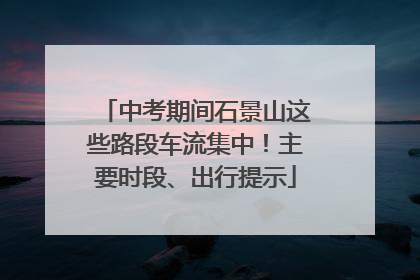 中考期间石景山这些路段车流集中！主要时段、出行提示