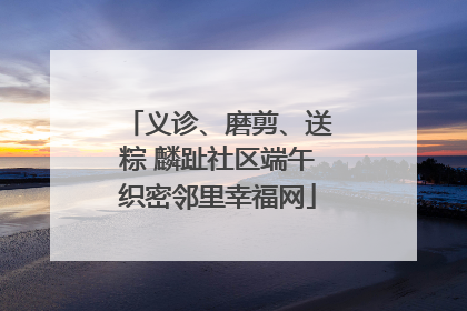 义诊、磨剪、送粽 麟趾社区端午织密邻里幸福网