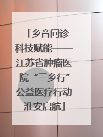 乡音问诊 科技赋能——江苏省肿瘤医院“三乡行”公益医疗行动淮安启航