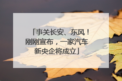 事关长安、东风！刚刚宣布，一家汽车新央企将成立