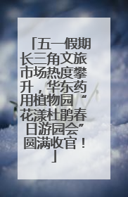 五一假期长三角文旅市场热度攀升，华东药用植物园“花漾杜鹃春日游园会”圆满收官！