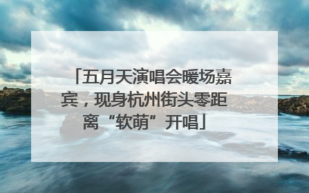 五月天演唱会暖场嘉宾，现身杭州街头零距离“软萌”开唱