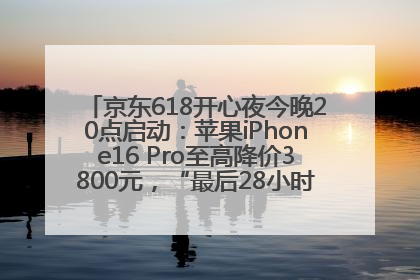 京东618开心夜今晚20点启动：苹果iPhone16 Pro至高降价3800元，“最后28小时”推出十二大补贴