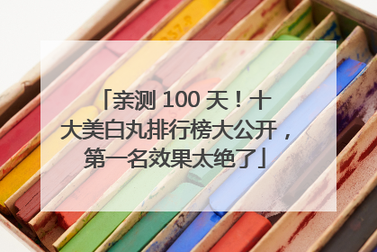 亲测 100 天！十大美白丸排行榜大公开，第一名效果太绝了