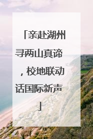 亲赴湖州寻两山真谛，校地联动话国际新声