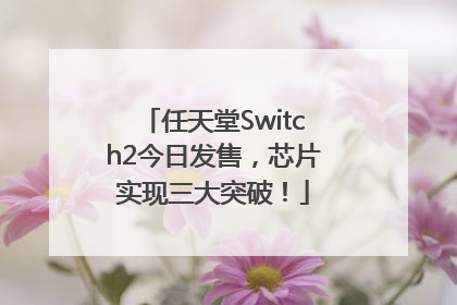 任天堂Switch2今日发售，芯片实现三大突破！