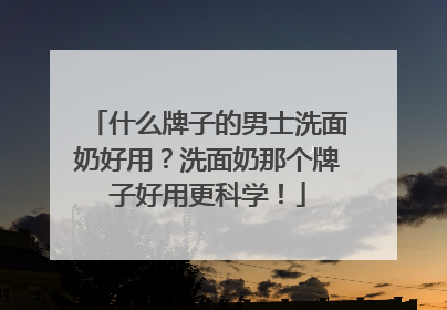 什么牌子的男士洗面奶好用？洗面奶那个牌子好用更科学！