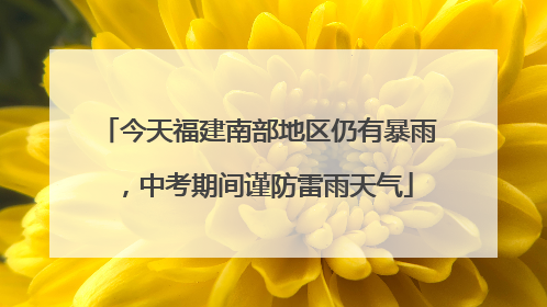 今天福建南部地区仍有暴雨，中考期间谨防雷雨天气
