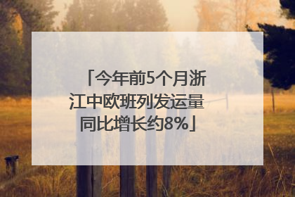 今年前5个月浙江中欧班列发运量同比增长约8%