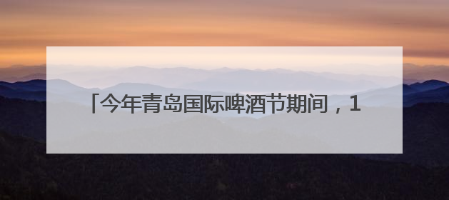 今年青岛国际啤酒节期间，100余场文旅活动，安排！