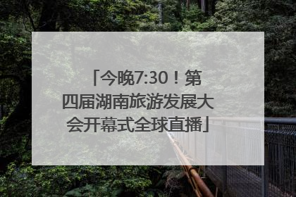 今晚7:30！第四届湖南旅游发展大会开幕式全球直播