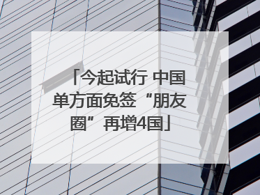 今起试行 中国单方面免签“朋友圈”再增4国