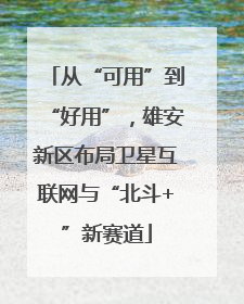 从“可用”到“好用”，雄安新区布局卫星互联网与“北斗+”新赛道