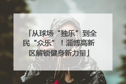 从球场“独乐”到全民“众乐”！淄博高新区解锁健身新力量