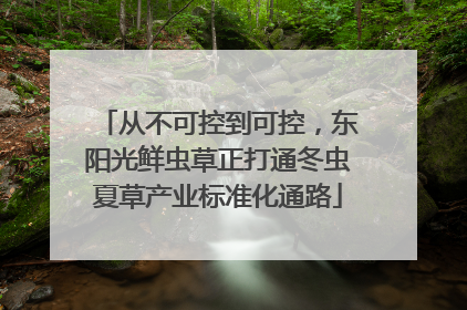 从不可控到可控，东阳光鲜虫草正打通冬虫夏草产业标准化通路