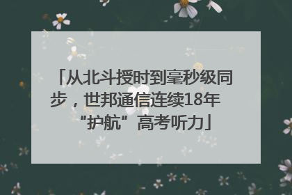从北斗授时到毫秒级同步，世邦通信连续18年“护航”高考听力