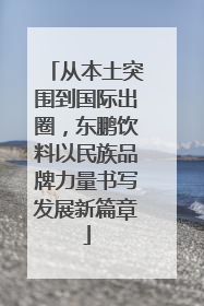 从本土突围到国际出圈，东鹏饮料以民族品牌力量书写发展新篇章