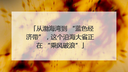 从渤海湾到 “蓝色经济带”，这个沿海大省正在 “乘风破浪”