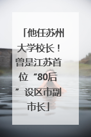 他任苏州大学校长！曾是江苏首位“80后”设区市副市长