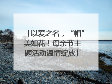 以爱之名，“帽” 美如花！母亲节主题活动温情绽放