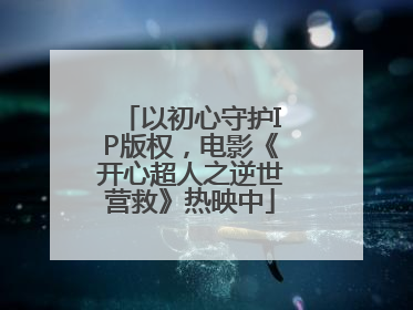 以初心守护IP版权，电影《开心超人之逆世营救》热映中