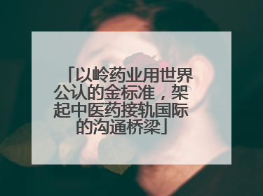 以岭药业用世界公认的金标准，架起中医药接轨国际的沟通桥梁