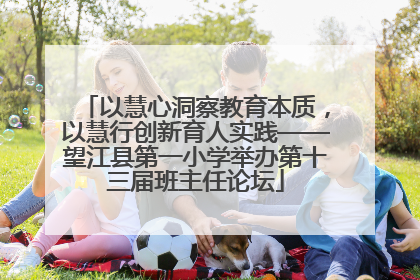 以慧心洞察教育本质，以慧行创新育人实践——望江县第一小学举办第十三届班主任论坛