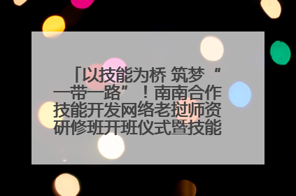 以技能为桥 筑梦“一带一路”！南南合作技能开发网络老挝师资研修班开班仪式暨技能梦工坊签约仪式举行