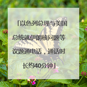 以色列总理与美国总统就伊朗核问题等议题通电话，通话时长约40分钟