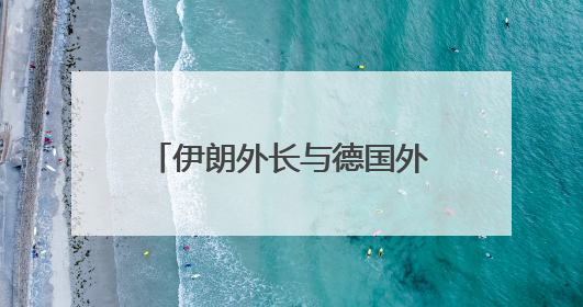 伊朗外长与德国外长通电话 强调愿继续对话建立信任