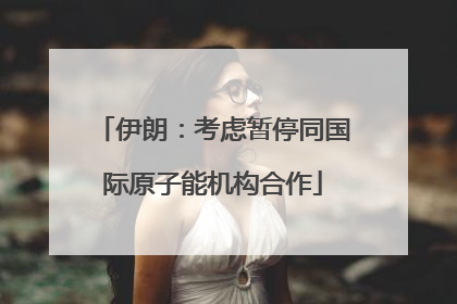 伊朗：考虑暂停同国际原子能机构合作