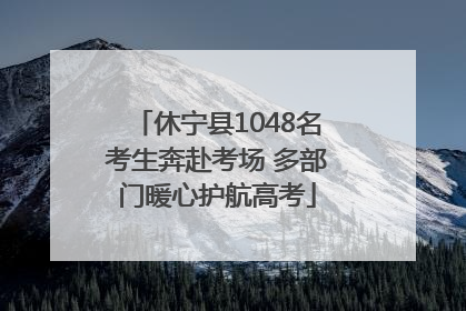 休宁县1048名考生奔赴考场 多部门暖心护航高考