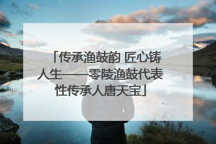 传承渔鼓韵 匠心铸人生——零陵渔鼓代表性传承人唐天宝