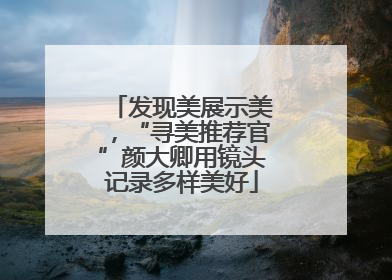 发现美展示美，“寻美推荐官”颜大卿用镜头记录多样美好