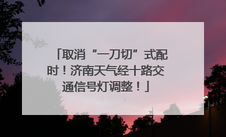 取消“一刀切”式配时！济南天气经十路交通信号灯调整！