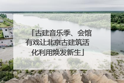古建音乐季、会馆有戏让北京古建筑活化利用焕发新生