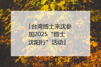 台湾博士来沈参加2025“博士沈阳行”活动