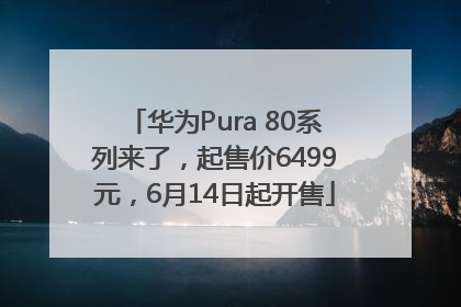 华为Pura 80系列来了，起售价6499元，6月14日起开售