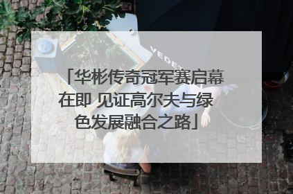 华彬传奇冠军赛启幕在即 见证高尔夫与绿色发展融合之路