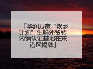 华润万家“焕乡计划”生鲜外贸转内销认证基地在东港区揭牌