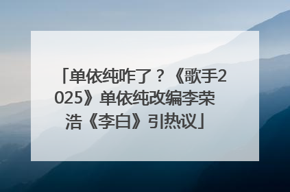 单依纯咋了？《歌手2025》单依纯改编李荣浩《李白》引热议