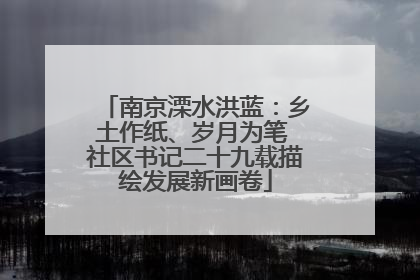 南京溧水洪蓝：乡土作纸、岁月为笔 社区书记二十九载描绘发展新画卷