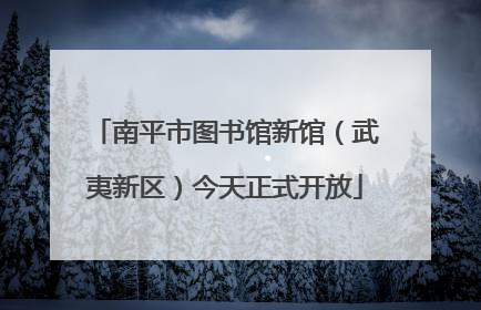 南平市图书馆新馆（武夷新区）今天正式开放