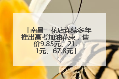 南昌一花店连续多年推出高考加油花束，售价9.85元、21.1元、67.8元