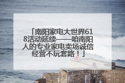 南阳家电大世界618活动延续——咱南阳人的专业家电卖场诚信经营不玩套路！