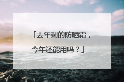 去年剩的防晒霜，今年还能用吗？