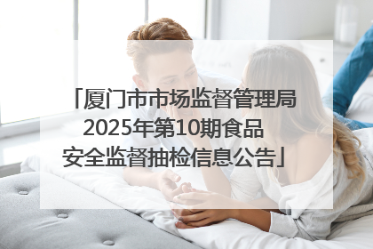 厦门市市场监督管理局2025年第10期食品安全监督抽检信息公告