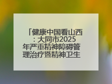 健康中国看山西：大同市2025年严重精神障碍管理治疗暨精神卫生质量控制中心工作培训班开班