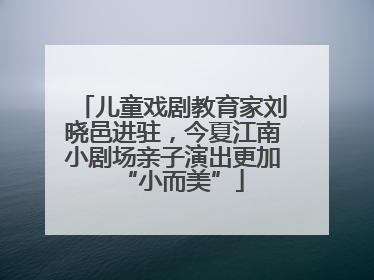 儿童戏剧教育家刘晓邑进驻，今夏江南小剧场亲子演出更加“小而美”