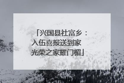 兴国县社富乡：入伍喜报送到家 光荣之家耀门楣